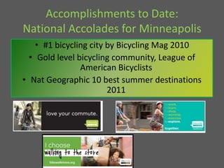 Accomplishments to Date: National Accolades for Minneapolis#1 bicycling city by Bicycling Mag 2010Gold level bicycling community, League of American BicyclistsNat Geographic 10 best summer destinations 2011