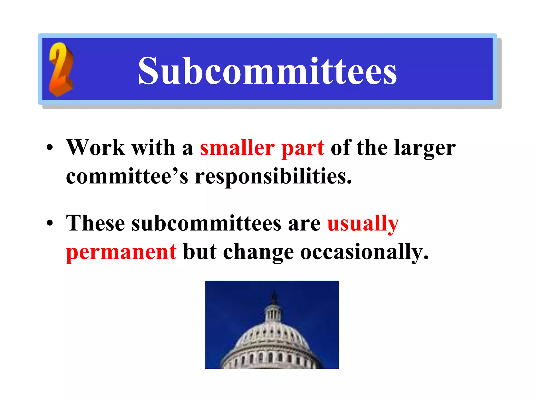 Subcommittees
• Work with a smaller part of the larger
committee’s responsibilities.
• These subcommittees are usually
permanent but change occasionally.
 