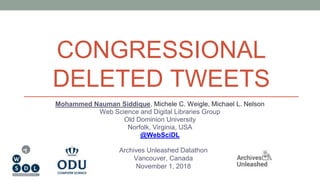 CONGRESSIONAL
DELETED TWEETS
Mohammed Nauman Siddique, Michele C. Weigle, Michael L. Nelson
Web Science and Digital Libraries Group
Old Dominion University
Norfolk, Virginia, USA
@WebSciDL
Archives Unleashed Datathon
Vancouver, Canada
November 1, 2018
 