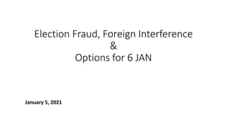 Election Fraud, Foreign Interference
&
Options for 6 JAN
January 5, 2021
 