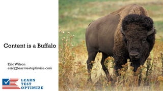 Content is a Buffalo
Eric Wilson
eric@learntestoptimize.com
 