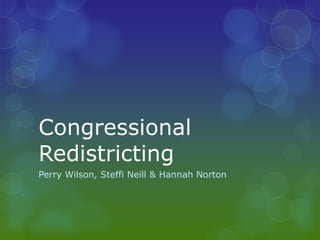 Congressional
Redistricting
Perry Wilson, Steffi Neill & Hannah Norton
 