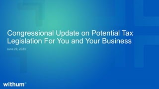 Congressional Update on Potential Tax
Legislation For You and Your Business
June 22, 2023
 