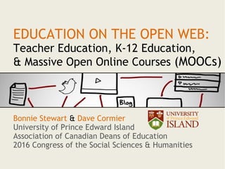 EDUCATION ON THE OPEN WEB:
Teacher Education, K-12 Education,
& Massive Open Online Courses (MOOCs)
Bonnie Stewart & Dave Cormier
University of Prince Edward Island
Association of Canadian Deans of Education
2016 Congress of the Social Sciences & Humanities
 