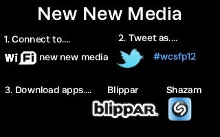 New New Media
1. Connect to....        2. Tweet as....

        new new media            #wcsfp12


3. Download apps....   Blippar       Shazam
 