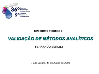 VALIDAÇÃO DE MÉTODOS ANALÍTICOS FERNANDO BERLITZ Porto Alegre, 14 de Junho de 2009 MINICURSO TEÓRICO 7 