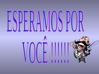 ESPERAMOS POR VOCÊ !!!!!! 