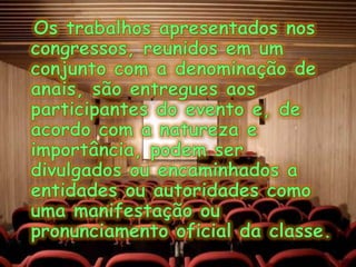 Os trabalhos apresentados nos congressos, reunidos em um conjunto com a denominação de anais, são entregues aos participantes do evento e, de acordo com a natureza e importância, podem ser divulgados ou encaminhados a entidades ou autoridades como uma manifestação ou pronunciamento oficial da classe.