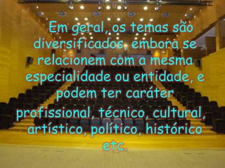      Em geral, os temas são diversificados, embora se relacionem com a mesma especialidade ou entidade, e podem ter caráterprofissional, técnico, cultural, artístico, político, histórico etc.