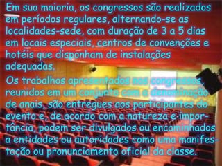   Em sua maioria, os congressos são realizados em períodos regulares, alternando-se as localidades-sede, com duração de 3 a 5 dias em locais especiais, centros de convenções e hotéis que disponham de instalações adequadas.   Os trabalhos apresentados nos congressos, reunidos em um conjunto com a denominação de anais, são entregues aos participantes do evento e, de acordo com a natureza e impor-tância, podem ser divulgados ou encaminhados a entidades ou autoridades como uma manifes-taçãoou pronunciamento oficial da classe.