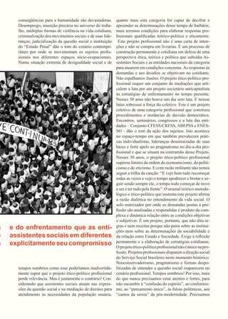 conseqüências para a humanidade são devastadoras. 
Desemprego, inserção precária no universo do trabalho, múltiplas formas de violência na vida cotidiana; criminalização dos movimentos sociais e de suas lideranças; judicialização da questão social e instituição do “Estado Penal” dão o tom do cenário contemporâneo por onde se movimentam os sujeitos profissionais nos diferentes espaços sócio-ocupacionais. 
Numa situação extrema de desigualdade social e de tempos sombrios como esse poderíamos inadvertidamente supor que o projeto ético-político profissional perde relevância. Mas é justamente o contrário! Considerando que assistentes sociais atuam nas expressões da questão social e na mediação de direitos para atendimento às necessidades da população usuária, quanto mais esta categoria for capaz de decifrar e apreender as determinações desse tempo de barbárie, mais teremos condições para elaborar respostas profissionais qualificadas teórico-politica e eticamente. 
Este projeto profissional não é uma carta de intenções e não se compra em livrarias. É um processo de construção permanente e cotidiana em defesa de uma perspectiva ética, teórica e política que subsidia Assistentes Sociais e as entidades nacionais da categoria para atuarem em condições concretas. As respostas às demandas e aos desafios se objetivam no cotidiano. Não espalhamos ilusões. O projeto ético-político profissional requer um conjunto de mediações que articulem a luta por um projeto societário anticapitalista às estratégias de enfrentamento no tempo presente. 
Nesses 30 anos não houve um dia sem luta. E nessas lutas sobressai a força do coletivo. Este é um projeto coletivo de uma categoria profissional que construiu procedimentos e instâncias de decisão democrática. Encontros, seminários, congressos e a luta das entidades – Conjunto CFESS/CRESS, ABEPSS e ENESSO - dão o tom da ação dos sujeitos. Isto acontece no espaço-tempo em que também prevalecem práticas individualistas, lideranças desenraizadas de suas bases e forte apelo ao pragmatismo no dia-a-dia profissional e que se situam na contramão desse Projeto. 
Nesses 30 anos, o projeto ético-político profissional superou limites da ordem do economicismo, do politicismo e do eticismo. E com razão militante não temeu seguir a trilha da canção: “E vejo bem tudo recomeçar todas as vezes e vejo o tempo apodrecer e brotar e seguir sendo sempre ele, o tempo todo começar de novo 
e ser e ter tudo pela frente”. O arsenal teórico-metodológico e ético-político que sustenta este projeto afirma a razão dialética no entendimento da vida social. O solo matrizador por onde as demandas postas à profissão são analisadas e respondidas é produto da complexa e dinâmica relação entre as condições objetivas e subjetivas. É um projeto, portanto, que não dita regras e nem receitas porque não paira sobre as instituições nem sobre as determinações da sociabilidade e da relação entre Estado e Sociedade. Exige a reflexão permanente e a elaboração de estratégias cotidianas. 
O projeto ético-político profissional não é único na profissão. Projetos profissionais disputam a direção social do Serviço Social brasileiro neste momento histórico. Neoconservadorismo, pragmatismo e formas despolitizadas de entender a questão social reaparecem no cenário profissional. Tempos sombrios! Por isso, mais do que nunca precisamos estar atentos e fortes, para não sucumbir à “confusão do espírito”, ao conformismo, ao “pensamento único”, às falsas polêmicas, aos “cantos da sereia” da pós-modernidade. Precisamos 
resistência e do enfrentamento que as enti-dades 
e assistentes sociais em diferentes 
assumiram explicitamente seu compromisso 
 