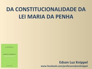DA CONSTITUCIONALIDADE DA
LEI MARIA DA PENHA
Edson Luz Knippel
www.facebook.com/professoredsonknippel
 