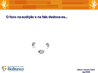 Débora Caetano Kober Ago/2008 O foco na audição e na fala desloca-se... 