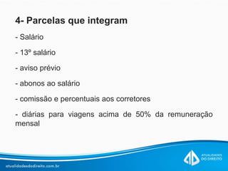 4- Parcelas que integram
- Salário
- 13º salário
- aviso prévio
- abonos ao salário
- comissão e percentuais aos corretores
- diárias para viagens acima de 50% da remuneração
mensal
 