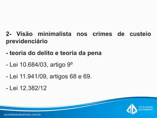 2- Visão minimalista nos crimes de custeio
previdenciário
- teoria do delito e teoria da pena
- Lei 10.684/03, artigo 9º
- Lei 11.941/09, artigos 68 e 69.
- Lei 12.382/12
 