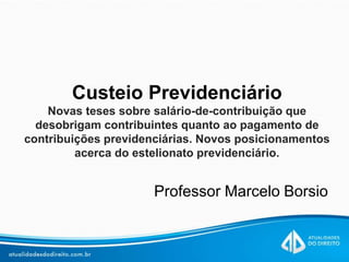 Custeio Previdenciário
Novas teses sobre salário-de-contribuição que
desobrigam contribuintes quanto ao pagamento de
contribuições previdenciárias. Novos posicionamentos
acerca do estelionato previdenciário.
Professor Marcelo Borsio
 