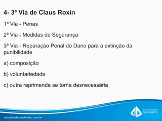 4- 3ª Via de Claus Roxin
1ª Via - Penas
2ª Via - Medidas de Segurança
3ª Via - Reparação Penal do Dano para a extinção da
punibilidade
a) composição
b) voluntariedade
c) outra reprimenda se torna desnecessária
 