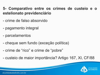 5- Comparativo entre os crimes de custeio e o
estelionato previdenciário
- crime de falso absorvido
- pagamento integral
- parcelamentos
- cheque sem fundo (exceção política)
- crime de “rico” e crime de “pobre”
- custeio de maior importância? Artigo 167, XI, CF/88
 