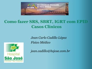 jean.cadillo@hsjose.com.br
Jean Carlo Cadillo López
Físico Médico
Como fazer SRS, SBRT, IGRT com EPID
Casos Clínicos
 