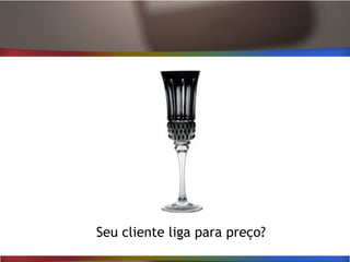 Seu cliente liga para preço?
 