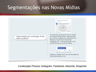 Segmentações nas Novas Mídias
Localização Precisa: Instagram, Facebook, Adwords, Snapchat
 
