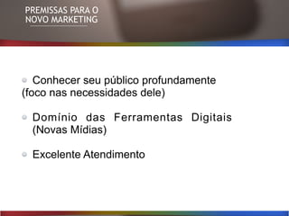PREMISSAS PARA O
NOVO MARKETING
Conhecer seu público profundamente
(foco nas necessidades dele)
Domínio das Ferramentas Digitais
(Novas Mídias)
Excelente Atendimento
 