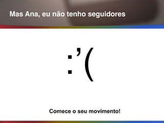 Mas Ana, eu não tenho seguidores
:’(
Comece o seu movimento!
 
