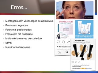 Erros…
Montagens com vários logos de aplicativos
Posts sem legendas
Fotos mal posicionadas
Fotos com má qualidade
Muita oferta em vez de conteúdo
SPAM
Insistir após bloqueios
 