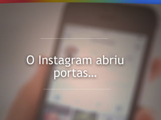 O Instagram abriu
portas…
 