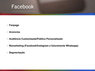 Facebook
Fanpage
Anúncios
Audiência Customizada/Público Personalizado
Remarketing (Facebook/Instagram e futuramente Whatsapp)
Segmentação
 