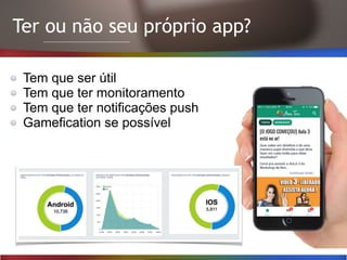 Ter ou não seu próprio app?
Tem que ser útil
Tem que ter monitoramento
Tem que ter notificações push
Gamefication se possível
 
