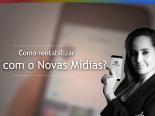 Como rentabilizar
com o Novas Mídias?
 