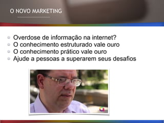 O NOVO MARKETING
Overdose de informação na internet?
O conhecimento estruturado vale ouro
O conhecimento prático vale ouro
Ajude a pessoas a superarem seus desafios
 