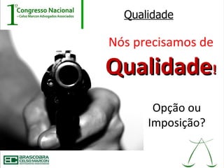 Qualidade

Nós precisamos de

Qualidade!
       Opção ou
      Imposição?
 