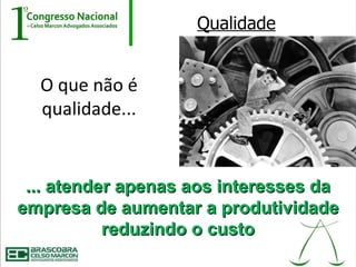Qualidade


  O que não é
  qualidade...


 ... atender apenas aos interesses da
empresa de aumentar a produtividade
           reduzindo o custo
 