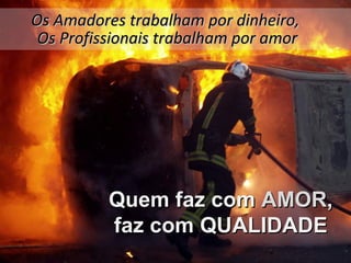 Os Amadores trabalham por dinheiro,
                        Qualidade
 Os Profissionais trabalham por amor




          Quem faz com AMOR,
          faz com QUALIDADE
 