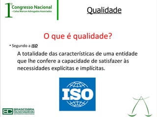 Qualidade


                  O que é qualidade?
• Segundo a ISO

    A totalidade das características de uma entidade
    que lhe confere a capacidade de satisfazer às
    necessidades explícitas e implícitas.
 