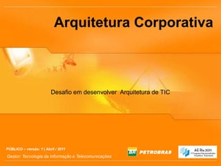Arquitetura Corporativa Desafio em desenvolver  Arquitetura de TIC PÚBLICO – versão: 1 | Abril / 2011 Gestor: Tecnologia da Informação e Telecomunicações 