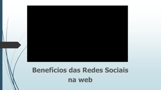 Benefícios das Redes Sociais
na web

 