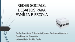 REDES SOCIAIS:
DESAFIOS PARA
FAMÍLIA E ESCOLA

Profa. Dra. Stela C Bertholo Piconez (spiconez@usp.br)
Faculdade de Educação
Universidade de São Paulo

 