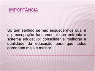 Só tem sentido se não esquecermos qual é a preocupação fundamental que enfrenta o sistema educativo: consolidar e melhorar a qualidade da educação para que todos aprendam mais e melhor.  .  