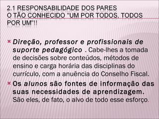 Direção, professor e profissionais de suporte pedagógico   . Cabe-lhes a tomada de decisões sobre conteúdos, métodos de ensino e carga horária das disciplinas do currículo, com a anuência do Conselho Fiscal. Os  alunos  são fontes de informação das suas necessidades de aprendizagem.  São eles, de fato, o alvo de todo esse esforço . 
