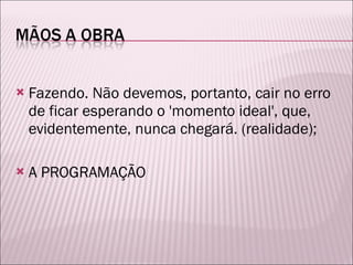 Fazendo. Não devemos, portanto, cair no erro de ficar esperando o 'momento ideal', que, evidentemente, nunca chegará. (realidade);  A PROGRAMAÇÃO 