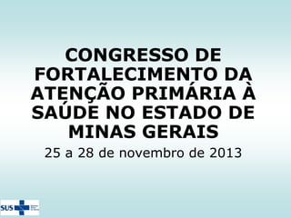 CONGRESSO DE
FORTALECIMENTO DA
ATENÇÃO PRIMÁRIA À
SAÚDE NO ESTADO DE
MINAS GERAIS
25 a 28 de novembro de 2013

 