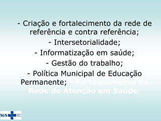 - Criação e fortalecimento da rede de
referência e contra referência;
- Intersetorialidade;
- Intersetorialidade;
- Informatização em saúde;
Informatização em saúde;
- Gestão do trabalho;
- - Gestão do trabalho;
Política Municipal de Educação Permanente;
- Interferências políticas nas ações de saúde.
- Política Municipal de Educação
Permanente; - Fortalecimento da
Rede de Atenção em Saúde;

 