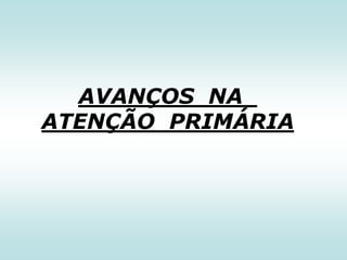 AVANÇOS NA
ATENÇÃO PRIMÁRIA

 