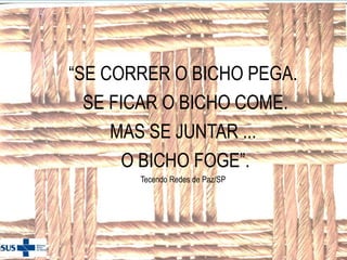 “SE CORRER O BICHO PEGA.
SE FICAR O BICHO COME.
MAS SE JUNTAR ...
O BICHO FOGE”.
Tecendo Redes de Paz/SP

 