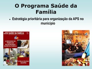 O Programa Saúde da
Família


Estratégia prioritária para organização da APS no
município

 
