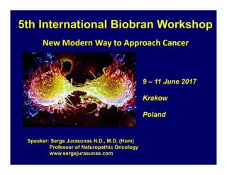 New Modern Way to Approach Cancer
9 – 11 June 2017
Krakow
Poland
5th International Biobran Workshop
Speaker: Serge Jurasunas N.D., M.D. (Hom)
Professor of Naturopathic Oncology
www.sergejurasunas.com
 