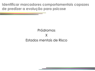 Identificar marcadores comportamentais capazes
de predizer a evolução para psicose




                   Pródromos
                       X
            Estados mentais de Risco
 